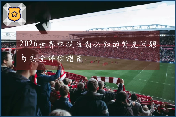 2026世界杯投注前必知的常见问题与安全评估指南