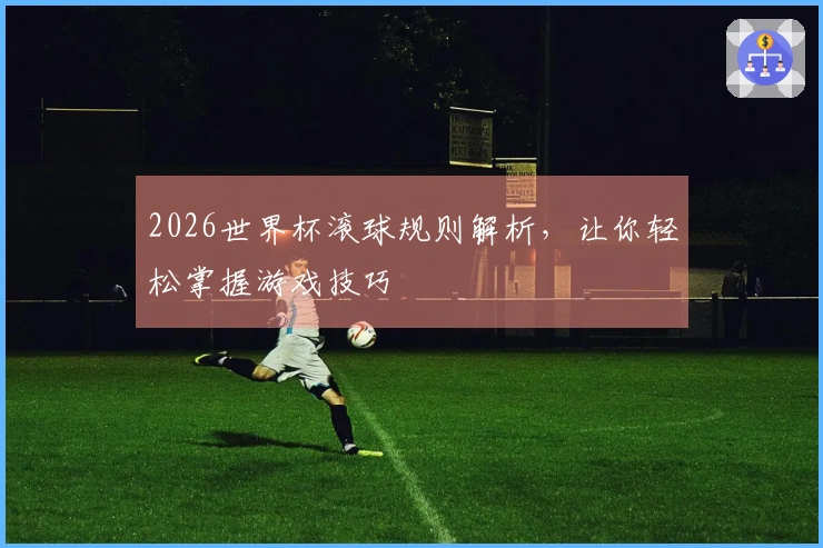 2026世界杯滚球规则解析，让你轻松掌握游戏技巧