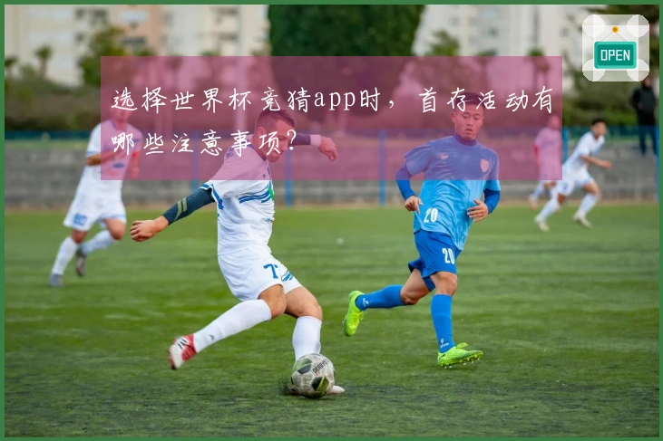 选择世界杯竞猜app时，首存活动有哪些注意事项？