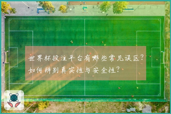 世界杯投注平台有哪些常见误区？如何辨别真实性与安全性？