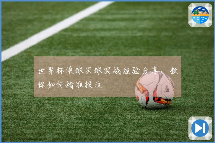 世界杯滚球买球实战经验分享，教你如何精准投注