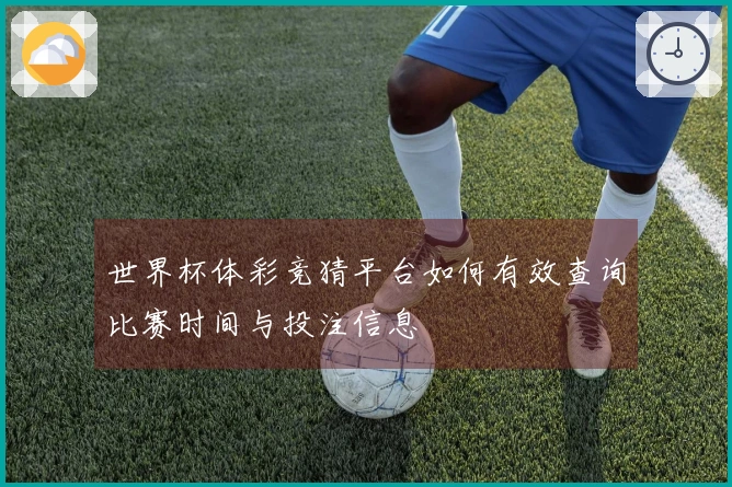 世界杯体彩竞猜平台如何有效查询比赛时间与投注信息
