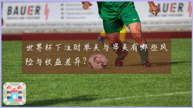 世界杯下注时单关与串关有哪些风险与收益差异？