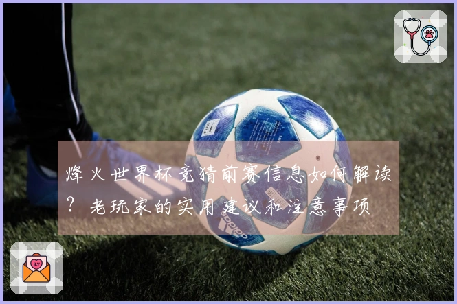 烽火世界杯竞猜前赛信息如何解读？老玩家的实用建议和注意事项