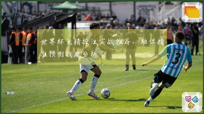 世界杯竞猜投注实战推荐，助你精准预测战局分析