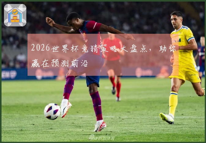2026世界杯竞猜策略大盘点，助你赢在预测前沿