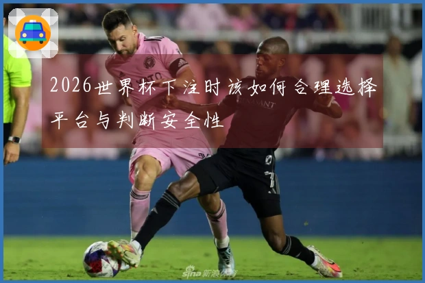 2026世界杯下注时该如何合理选择平台与判断安全性