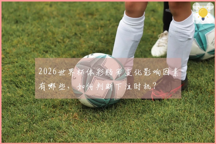 2026世界杯体彩赔率变化影响因素有哪些,如何判断下注时机?