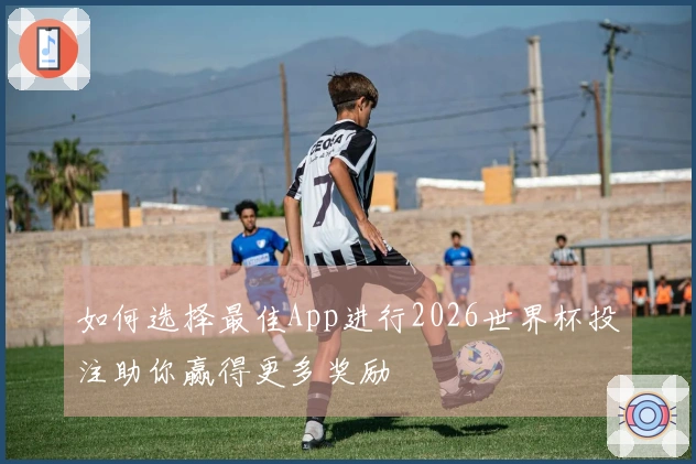 如何选择最佳App进行2026世界杯投注助你赢得更多奖励