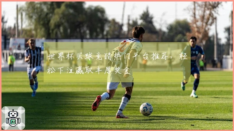 世界杯买球竞猜热门平台推荐，轻松下注赢取丰厚奖金
