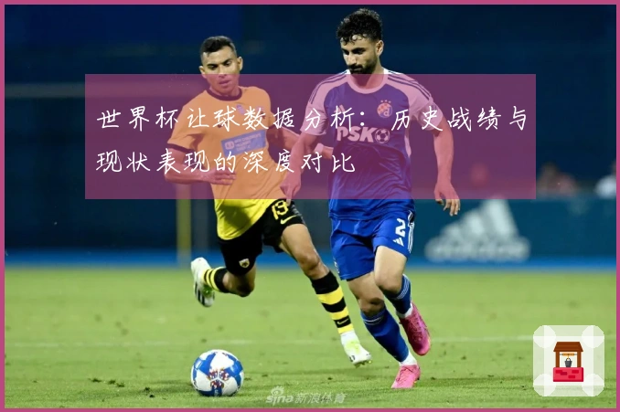 世界杯让球数据分析：历史战绩与现状表现的深度对比