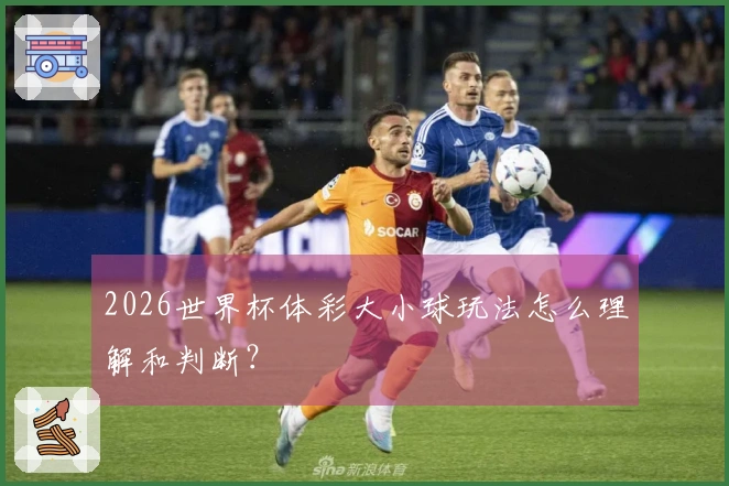 2026世界杯体彩大小球玩法怎么理解和判断？