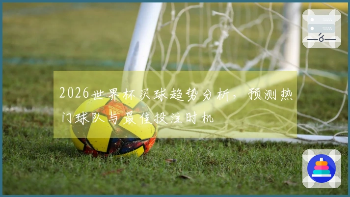 2026世界杯买球趋势分析，预测热门球队与最佳投注时机