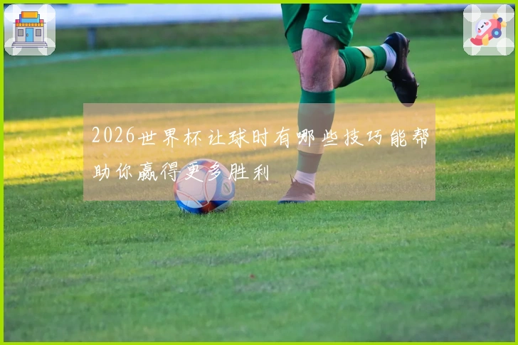 2026世界杯让球时有哪些技巧能帮助你赢得更多胜利