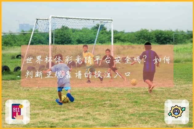 世界杯体彩竞猜平台安全吗?如何判断正规靠谱的投注入口