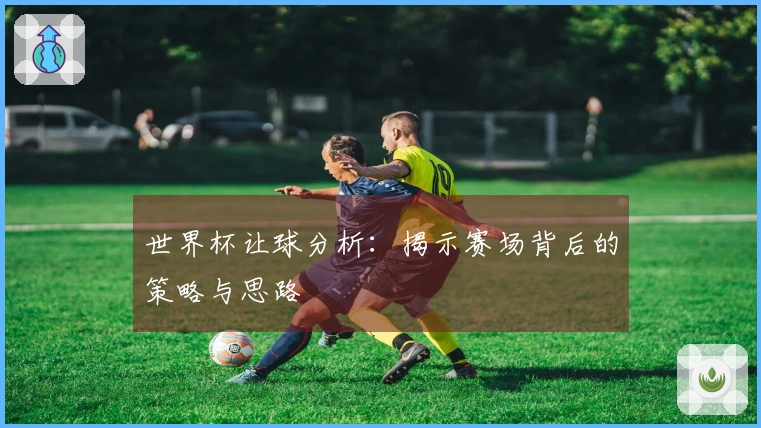 世界杯让球分析：揭示赛场背后的策略与思路