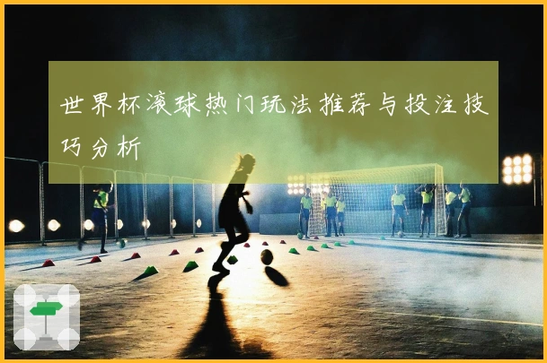 世界杯滚球热门玩法推荐与投注技巧分析