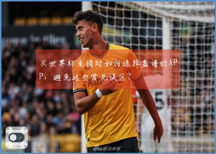 买世界杯竞猜时如何选择靠谱的APP，避免这些常见误区？