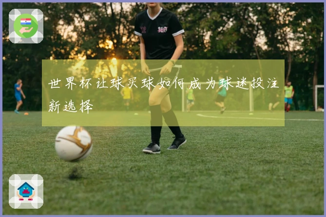 世界杯让球买球如何成为球迷投注新选择