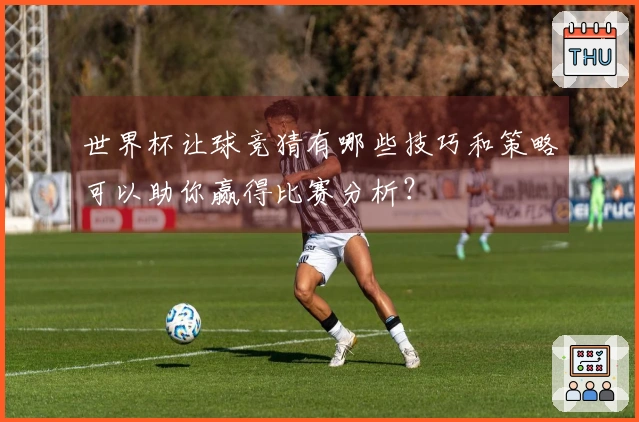 世界杯让球竞猜有哪些技巧和策略可以助你赢得比赛分析？