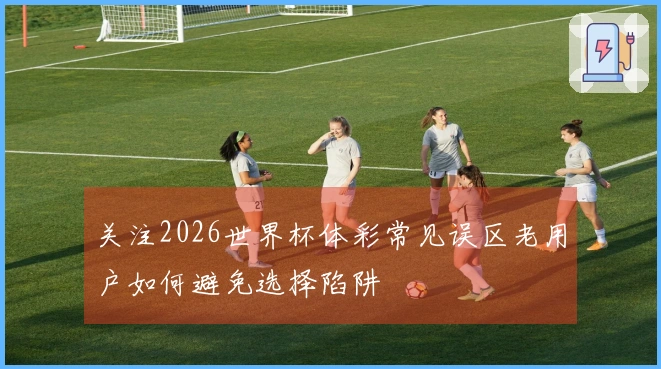 关注2026世界杯体彩常见误区老用户如何避免选择陷阱