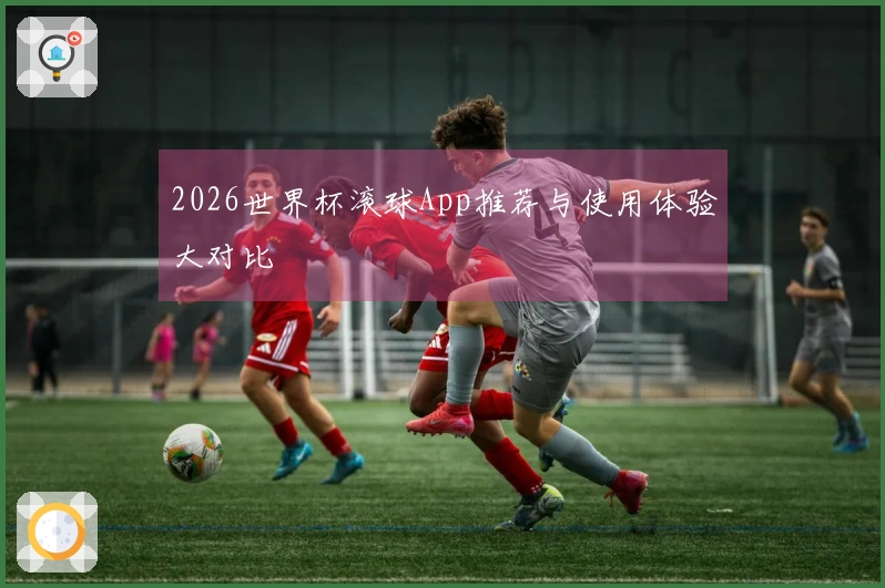 2026世界杯滚球App推荐与使用体验大对比