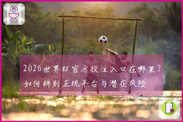 2026世界杯官方投注入口在哪里？如何辨别正规平台与潜在风险