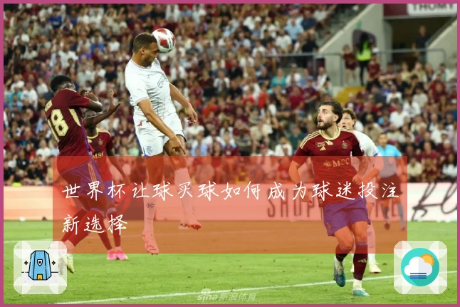 世界杯让球买球如何成为球迷投注新选择