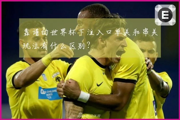 靠谱的世界杯下注入口单关和串关玩法有什么区别？