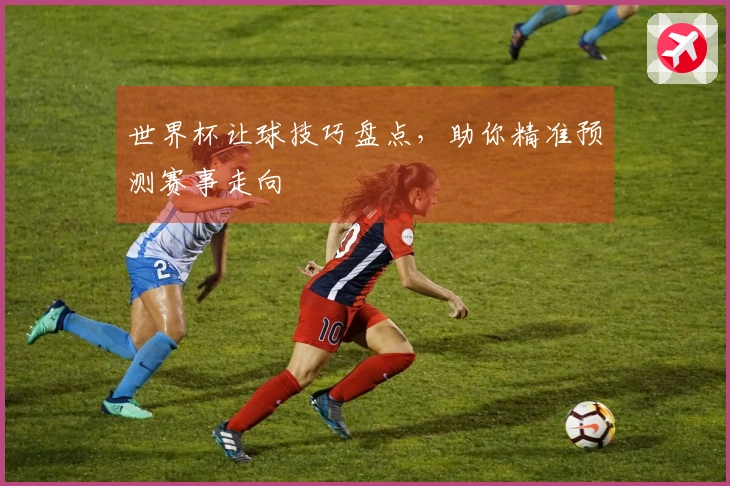 世界杯让球技巧盘点，助你精准预测赛事走向