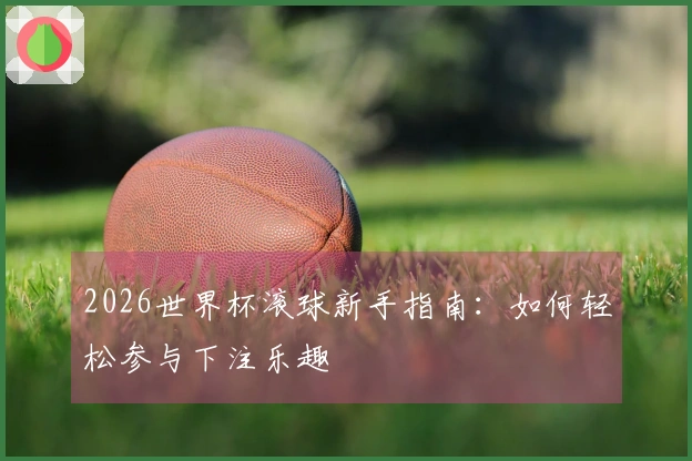 2026世界杯滚球新手指南：如何轻松参与下注乐趣