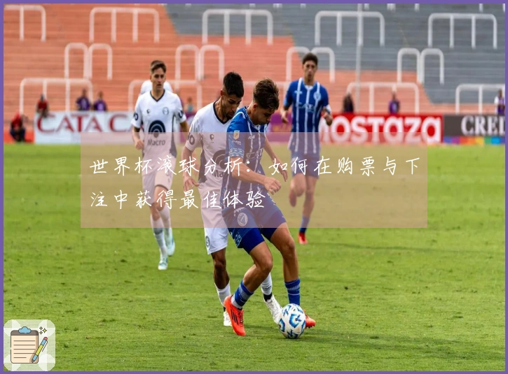 世界杯滚球分析：如何在购票与下注中获得最佳体验