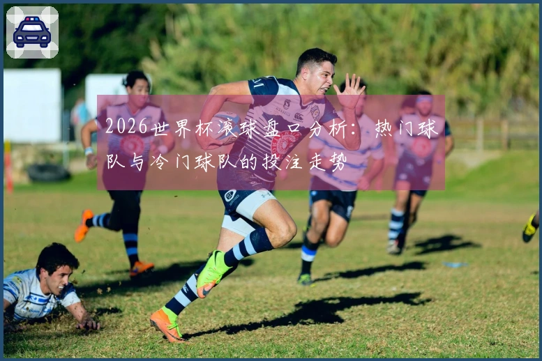 2026世界杯滚球盘口分析：热门球队与冷门球队的投注走势