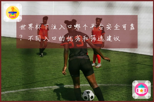 世界杯下注入口哪个平台安全可靠？不同入口的优劣和筛选建议