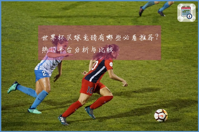 世界杯买球竞猜有哪些必看推荐？热门平台分析与比较