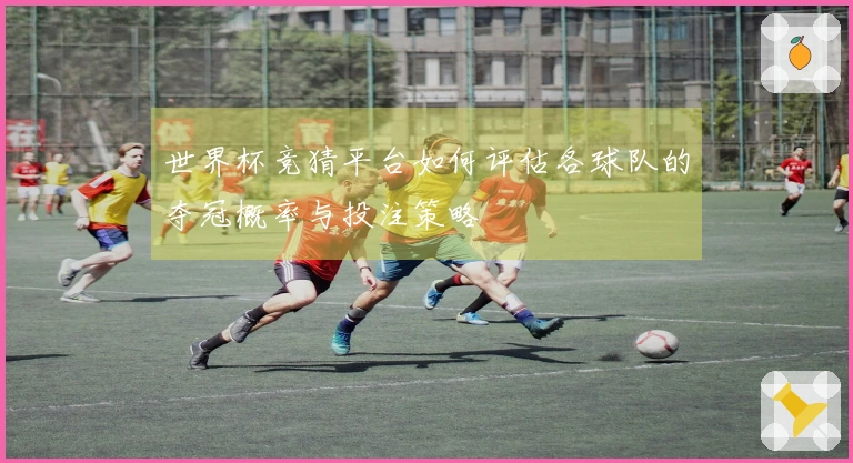 世界杯竞猜平台如何评估各球队的夺冠概率与投注策略