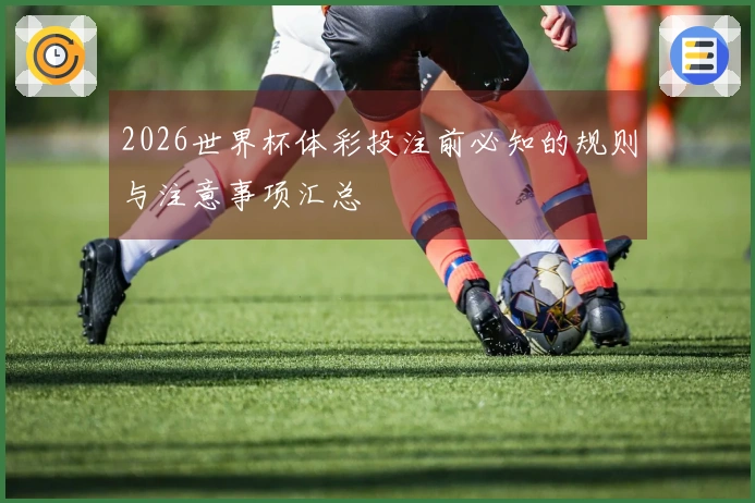 2026世界杯体彩投注前必知的规则与注意事项汇总
