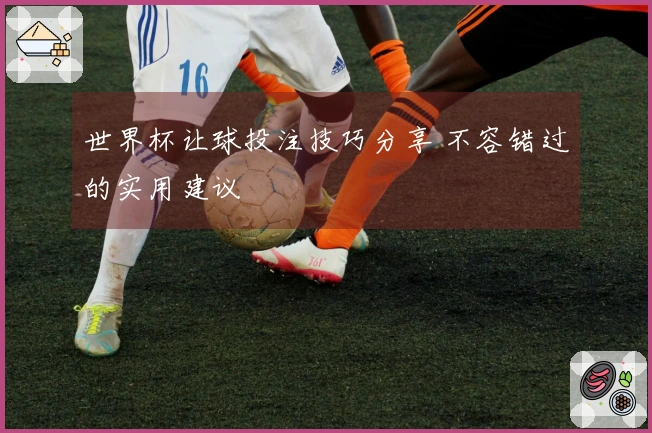 世界杯让球投注技巧分享 不容错过的实用建议