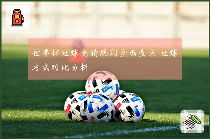 世界杯让球竞猜规则全面盘点 让球方式对比分析