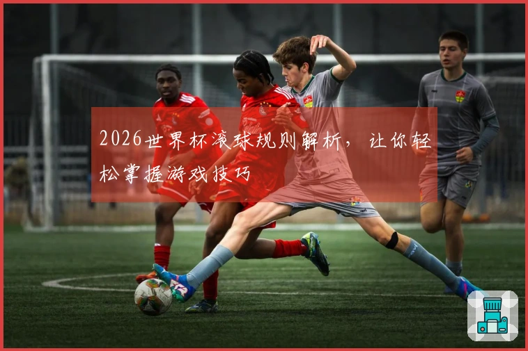 2026世界杯滚球规则解析，让你轻松掌握游戏技巧
