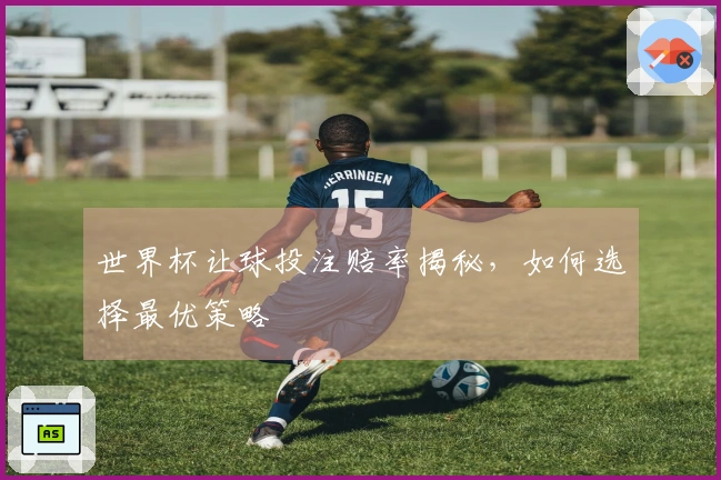 世界杯让球投注赔率揭秘，如何选择最优策略