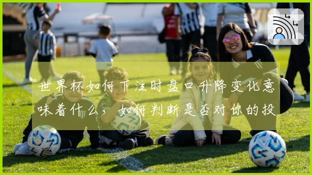世界杯如何下注时盘口升降变化意味着什么，如何判断是否对你的投注有影响？