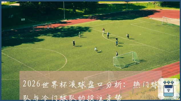 2026世界杯滚球盘口分析：热门球队与冷门球队的投注走势