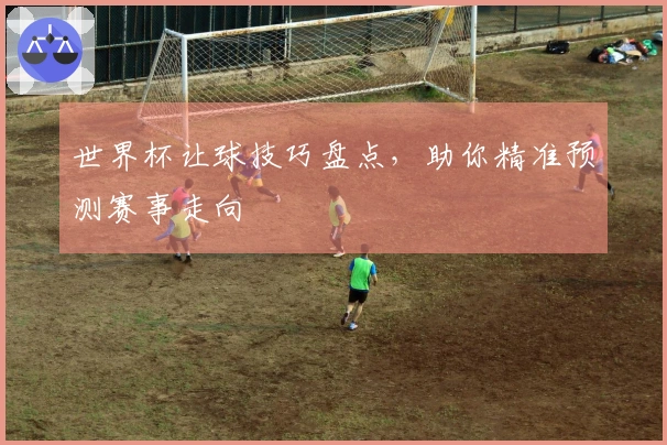 世界杯让球技巧盘点，助你精准预测赛事走向