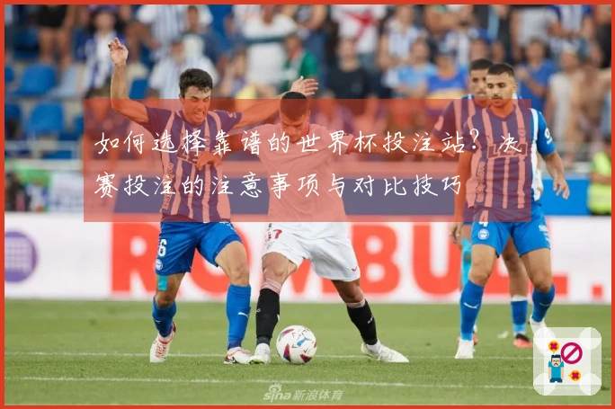 如何选择靠谱的世界杯投注站？决赛投注的注意事项与对比技巧