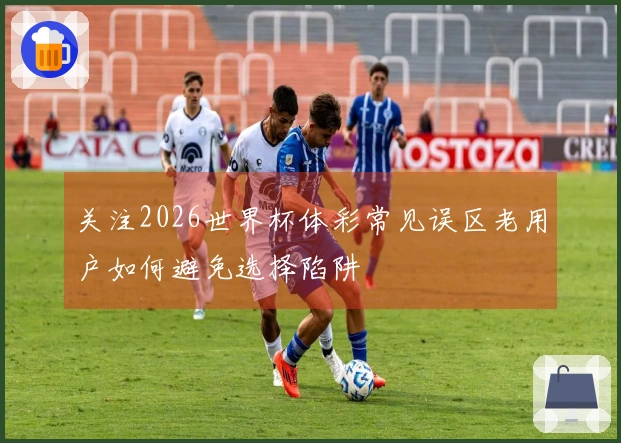 关注2026世界杯体彩常见误区老用户如何避免选择陷阱