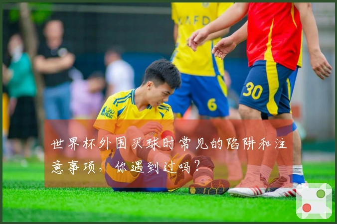 世界杯外围买球时常见的陷阱和注意事项，你遇到过吗？