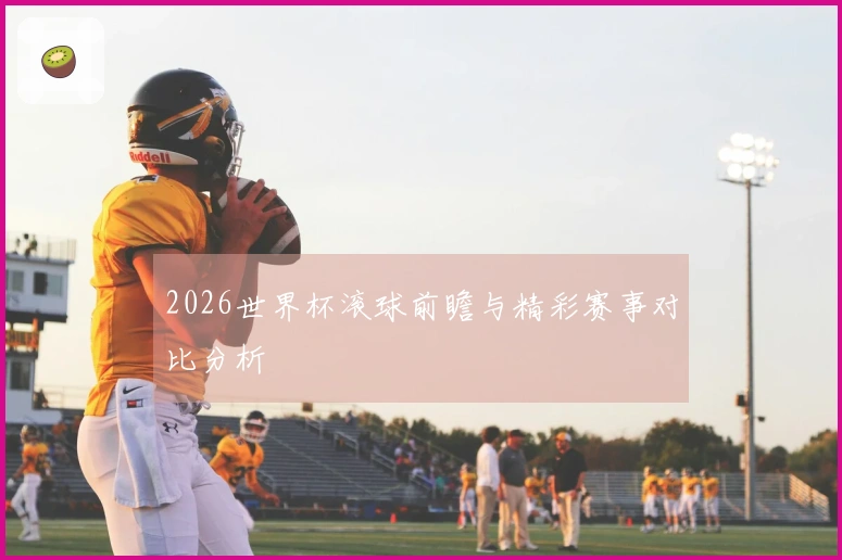 2026世界杯滚球前瞻与精彩赛事对比分析