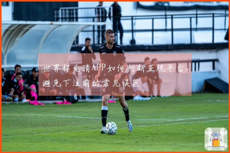 世界杯竞猜APP如何判断正规平台，避免下注前的常见误区