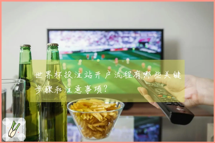 世界杯投注站开户流程有哪些关键步骤和注意事项？